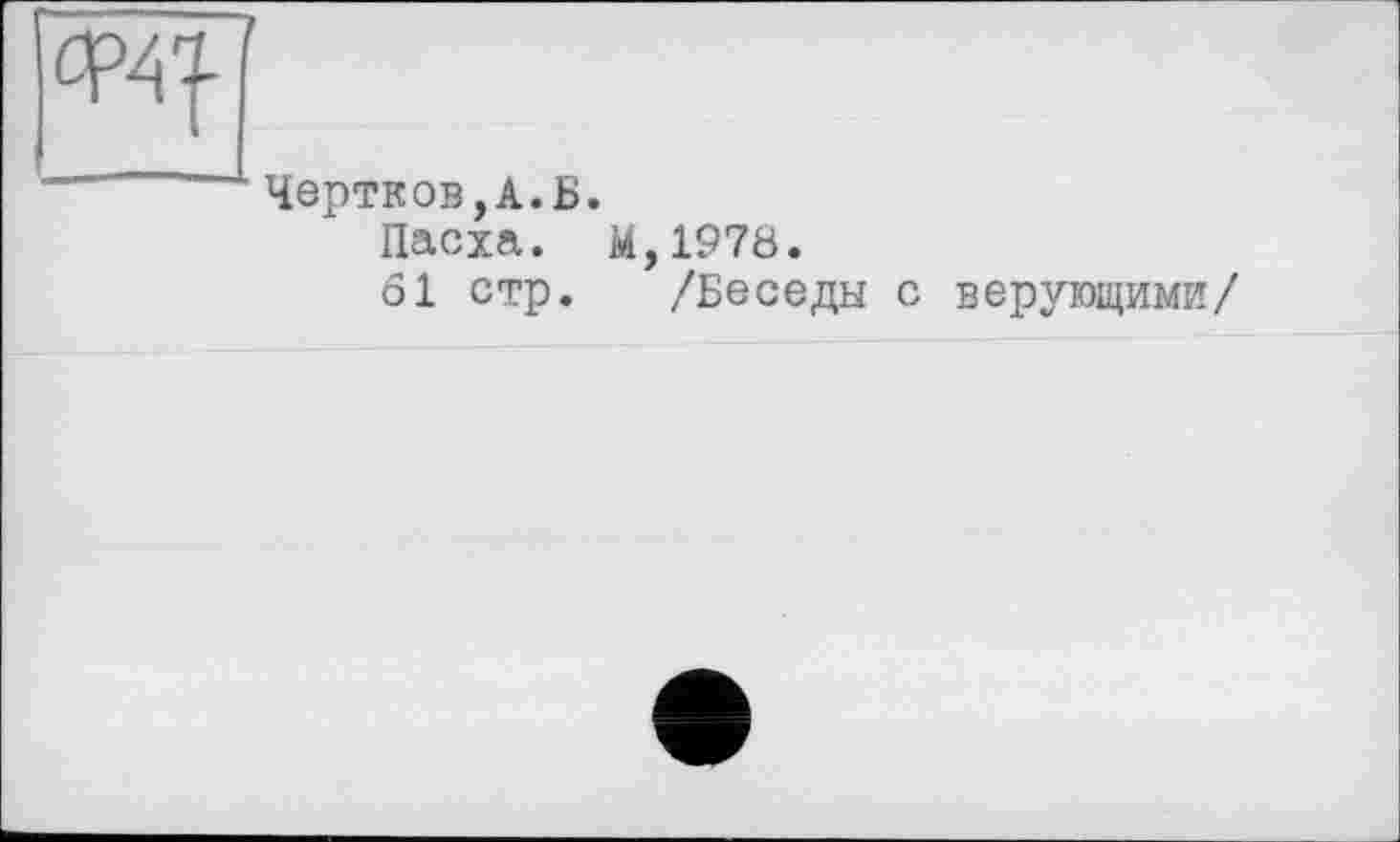 ﻿
Чертков,А.Б.
Пасха. М,1978.
61 стр. /Беседы с верующими/